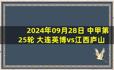 2024年09月28日 中甲第25轮 大连英博vs江西庐山 全场录像